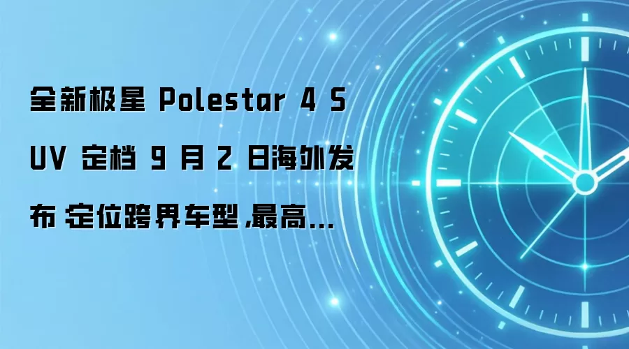 全新极星 Polestar 4 SUV 定档 9 月 2 日海外发布：定位跨界车型，最高马力 536 匹