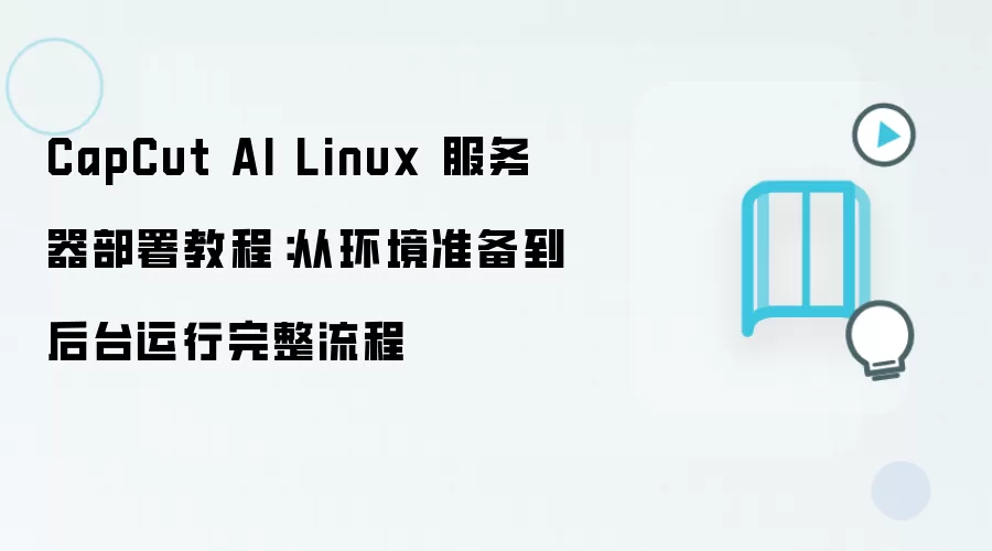 CapCut AI Linux 服务器部署教程:从环境准备到后台运行完整流程