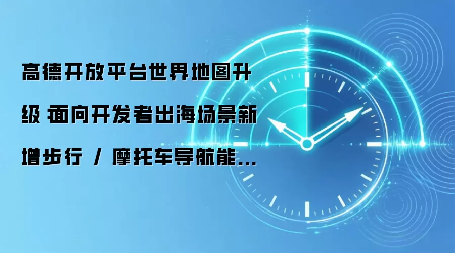 高德开放平台世界地图升级：面向开发者出海场景新增步行 / 摩托车导航能力、全球兴趣点覆盖破 3 亿
