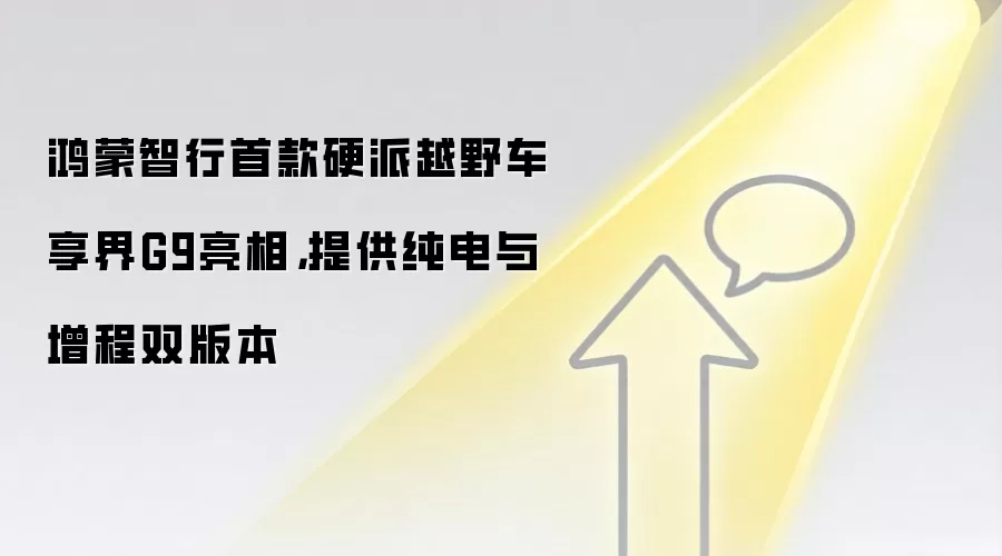鸿蒙智行首款硬派越野车享界G9亮相，提供纯电与增程双版本