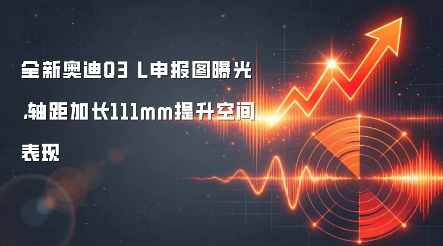 全新奥迪Q3 L申报图曝光，轴距加长111mm提升空间表现