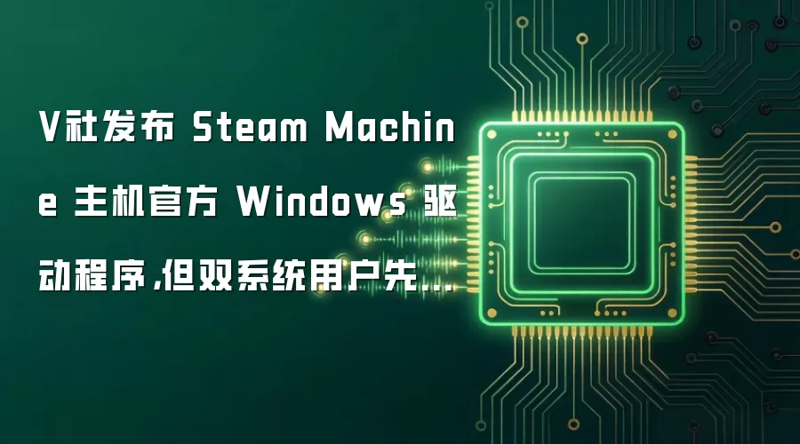 V社发布 Steam Machine 主机官方 Windows 驱动程序,但双系统用户先别急着装