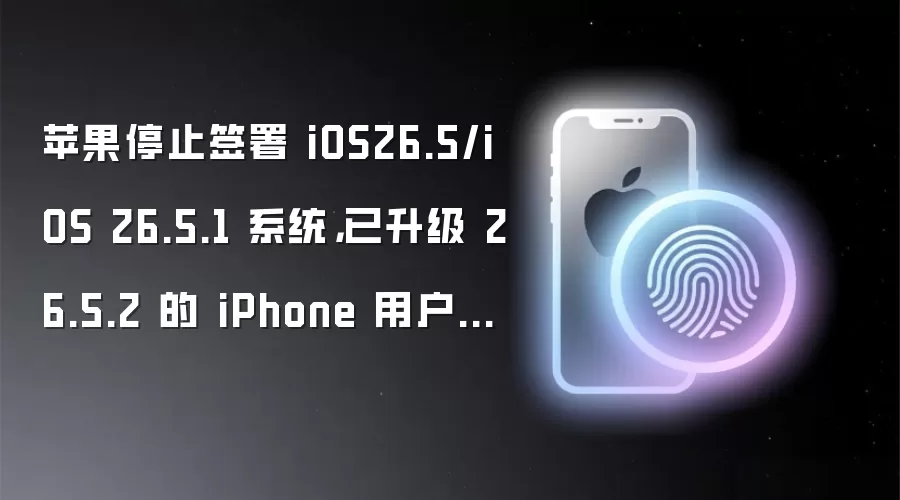 苹果停止签署 iOS26.5/iOS 26.5.1 系统,已升级 26.5.2 的 iPhone 用户无法再降级