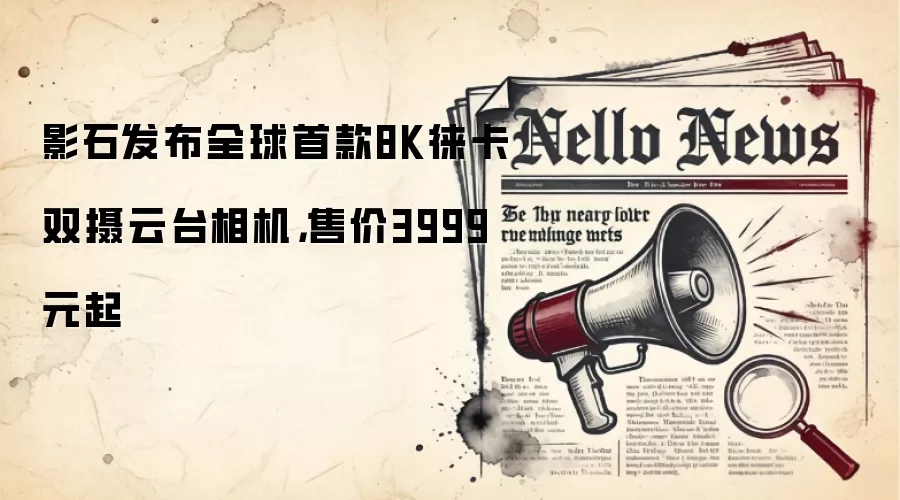 影石发布全球首款8K徕卡双摄云台相机,售价3999元起