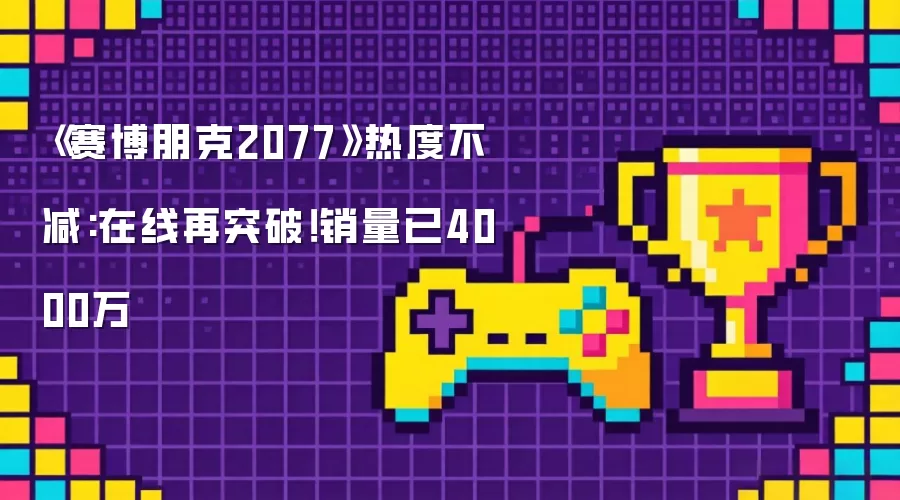 《赛博朋克2077》热度不减:在线再突破!销量已4000万