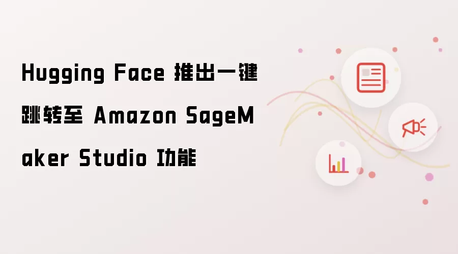 Hugging Face 推出一键跳转至 Amazon SageMaker Studio 功能