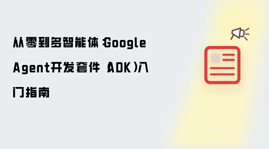 从零到多智能体：Google Agent开发套件（ADK）入门指南