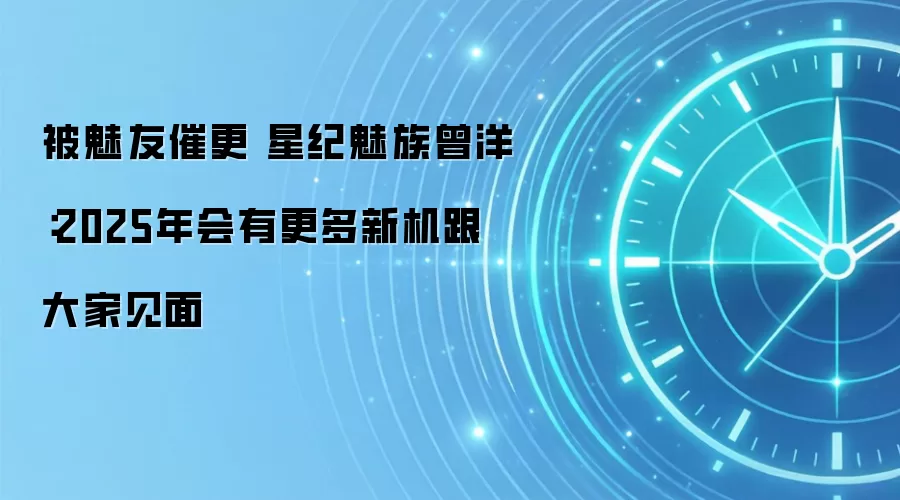 被魅友催更 星纪魅族曾洋:2025年会有更多新机跟大家见面