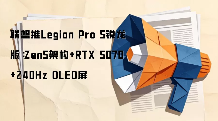 联想推Legion Pro 5锐龙版:Zen5架构+RTX 5070+240Hz OLED屏