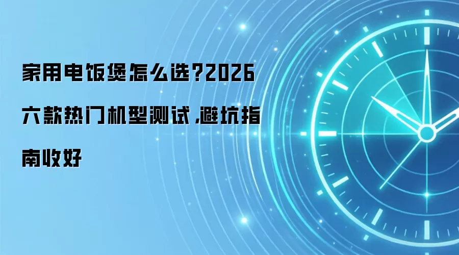 家用电饭煲怎么选？2026六款热门机型测试，避坑指南收好