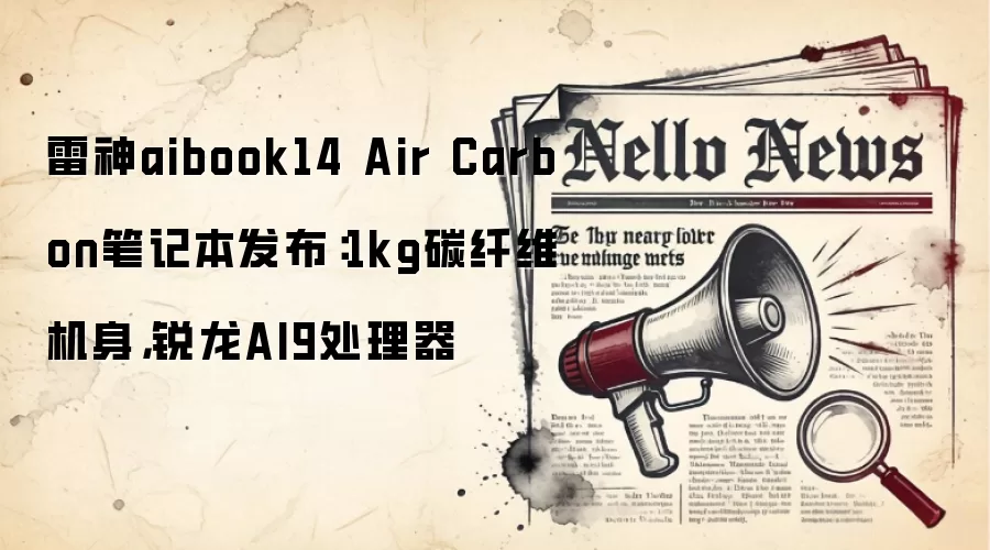 雷神aibook14 Air Carbon笔记本发布:1kg碳纤维机身,锐龙AI9处理器