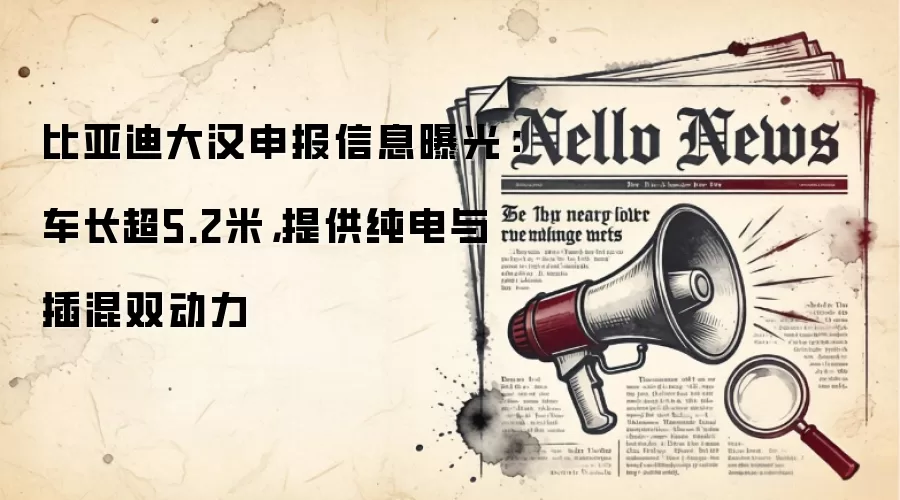 比亚迪大汉申报信息曝光：车长超5.2米，提供纯电与插混双动力