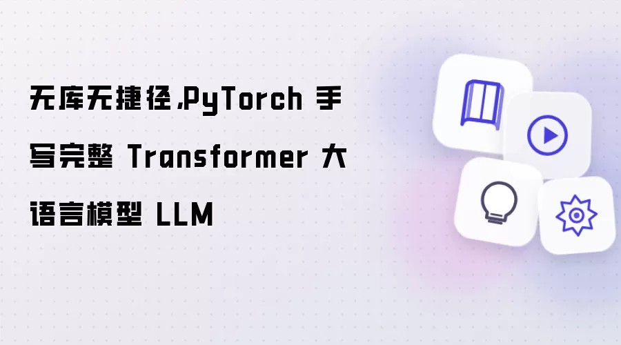 无库无捷径,PyTorch 手写完整 Transformer 大语言模型 LLM