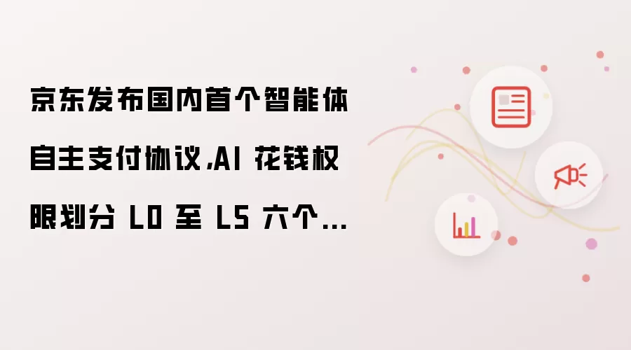 京东发布国内首个智能体自主支付协议,AI 花钱权限划分 L0 至 L5 六个等级