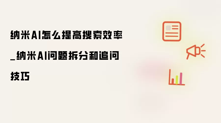 纳米AI怎么提高搜索效率_纳米AI问题拆分和追问技巧