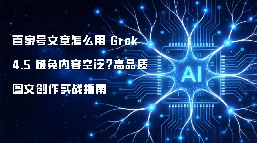 百家号文章怎么用 Grok 4.5 避免内容空泛?高品质图文创作实战指南