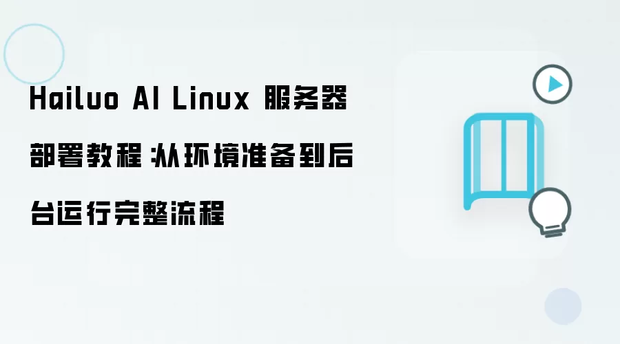 Hailuo AI Linux 服务器部署教程:从环境准备到后台运行完整流程