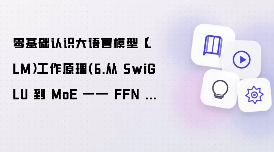 零基础认识大语言模型(LLM)工作原理(6.从 SwiGLU 到 MoE —— FFN 才是大模型真正的算力核心)