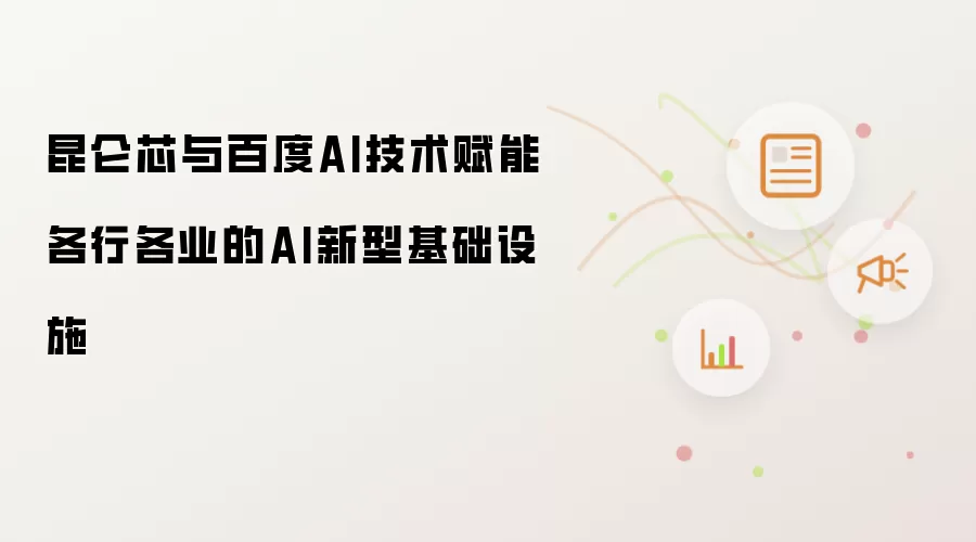 昆仑芯与百度AI技术赋能各行各业的AI新型基础设施