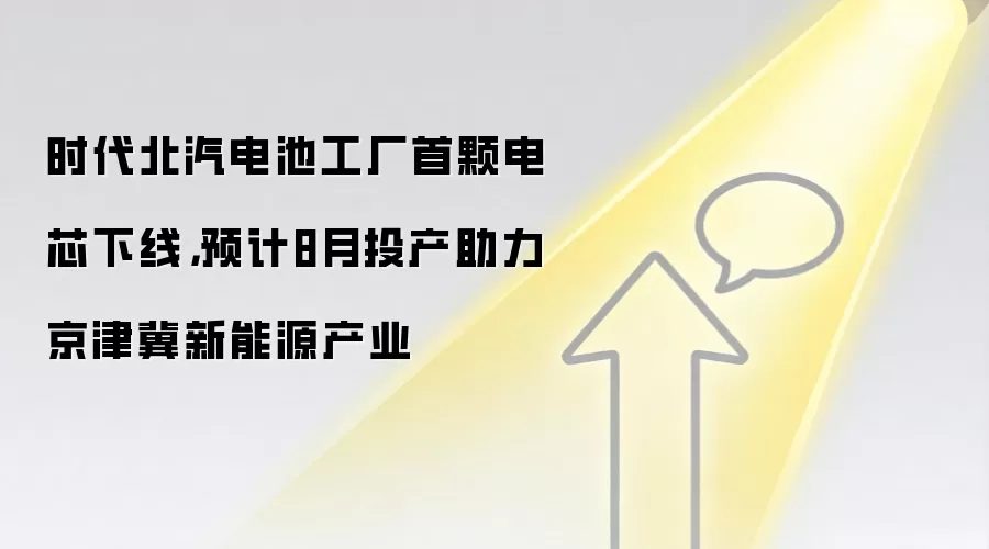 时代北汽电池工厂首颗电芯下线，预计8月投产助力京津冀新能源产业