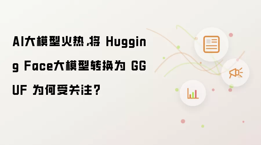 AI大模型火热,将 Hugging Face大模型转换为 GGUF 为何受关注?