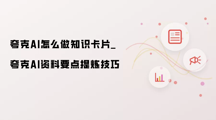 夸克AI怎么做知识卡片_夸克AI资料要点提炼技巧