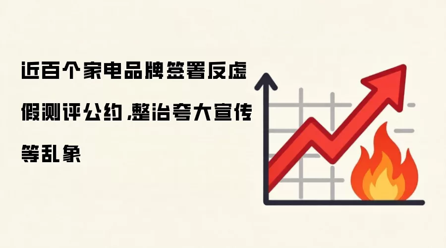 近百个家电品牌签署反虚假测评公约,整治夸大宣传等乱象