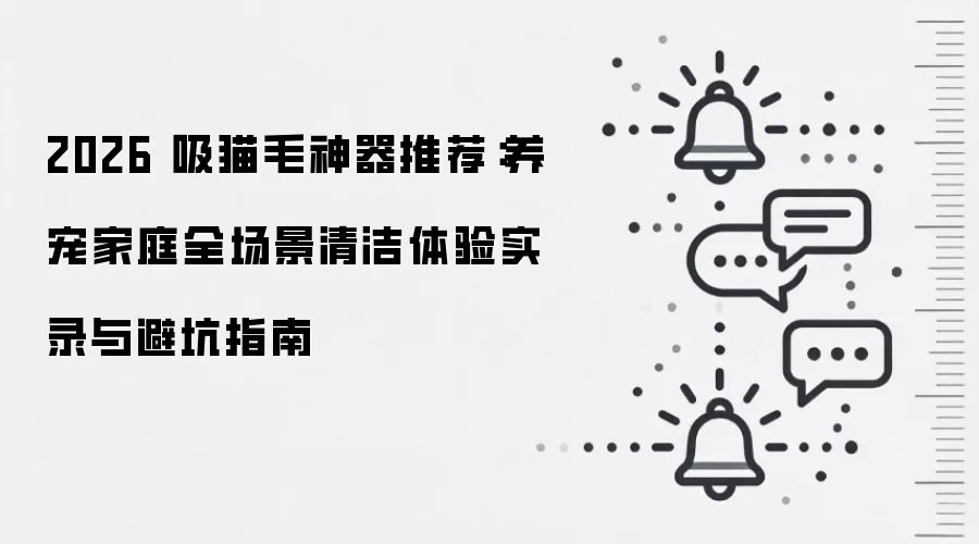2026 吸猫毛神器推荐:养宠家庭全场景清洁体验实录与避坑指南