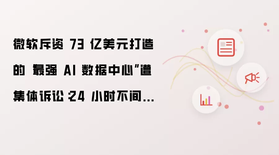 微软斥资 73 亿美元打造的“最强 AI 数据中心”遭集体诉讼:24 小时不间断扰民