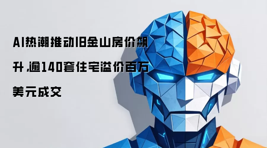 AI热潮推动旧金山房价飙升,逾140套住宅溢价百万美元成交