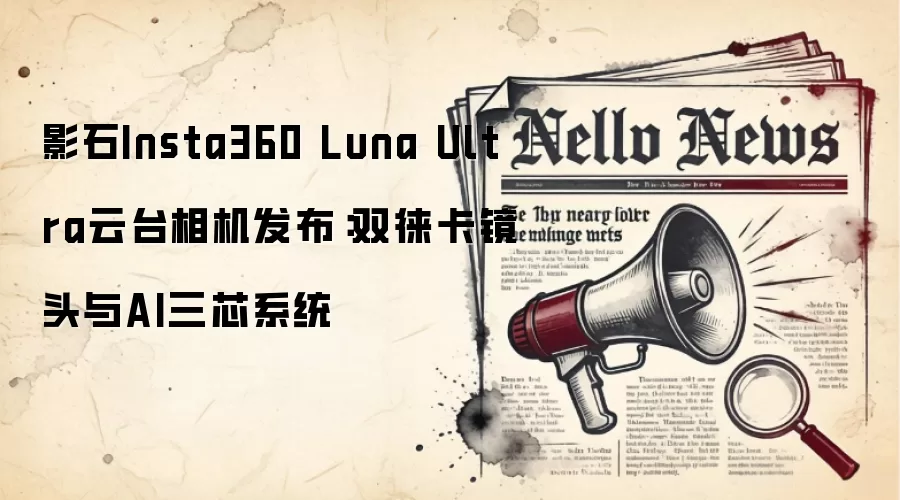 影石Insta360 Luna Ultra云台相机发布：双徕卡镜头与AI三芯系统