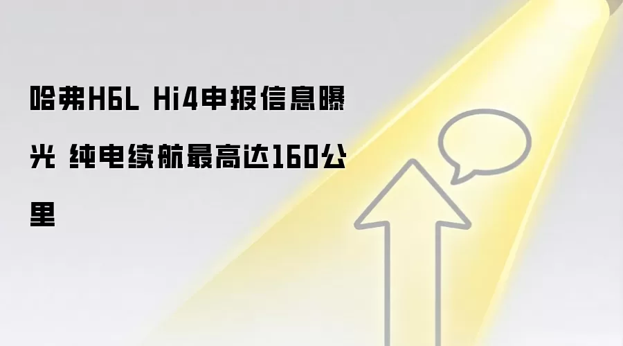 哈弗H6L Hi4申报信息曝光 纯电续航最高达160公里