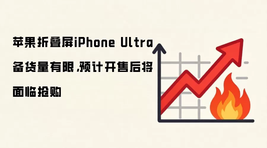 苹果折叠屏iPhone Ultra备货量有限,预计开售后将面临抢购
