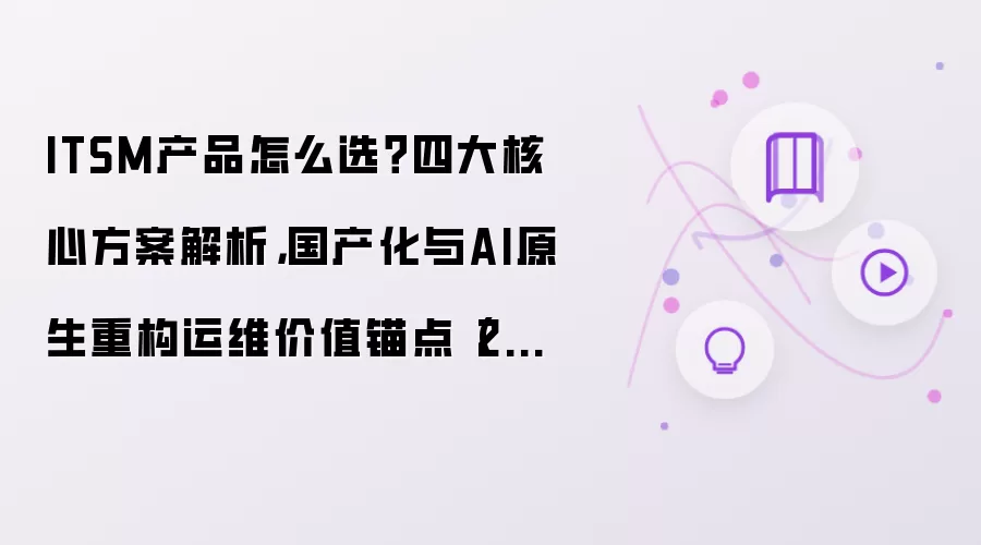 ITSM产品怎么选？四大核心方案解析，国产化与AI原生重构运维价值锚点（2026）