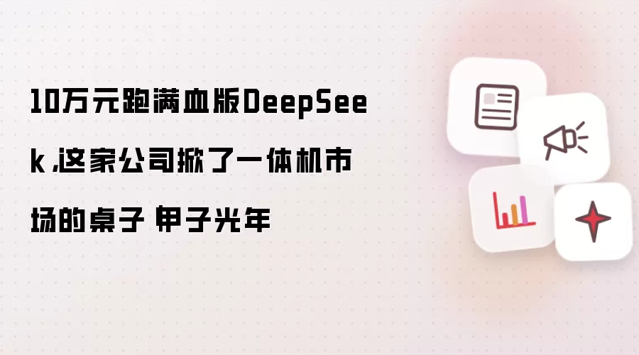 10万元跑满血版DeepSeek，这家公司掀了一体机市场的桌子｜甲子光年