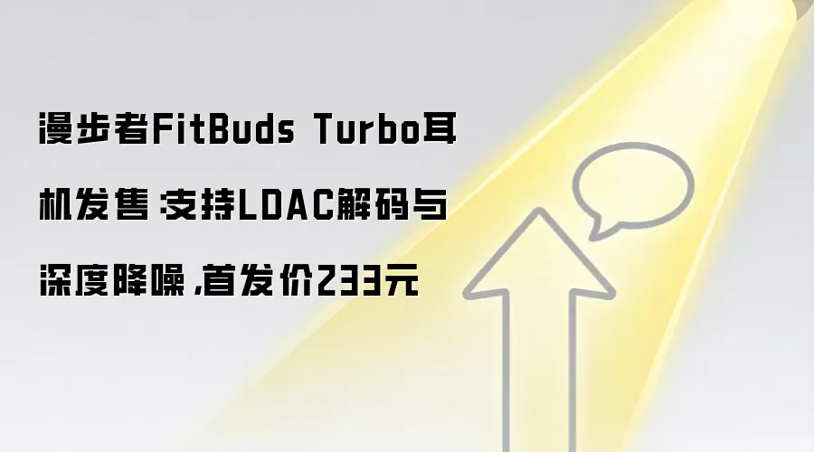 漫步者FitBuds Turbo耳机发售：支持LDAC解码与深度降噪，首发价233元