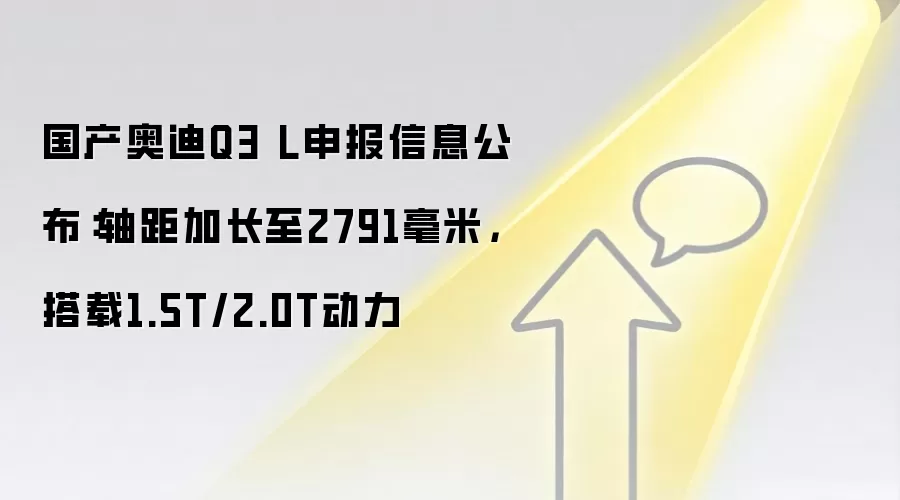 国产奥迪Q3 L申报信息公布:轴距加长至2791毫米,搭载1.5T/2.0T动力