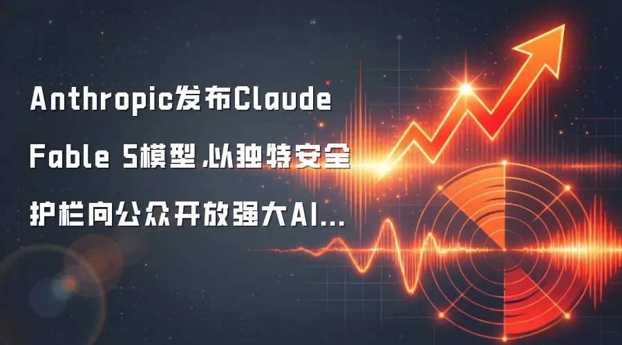 Anthropic发布Claude Fable 5模型,以独特安全护栏向公众开放强大AI能力