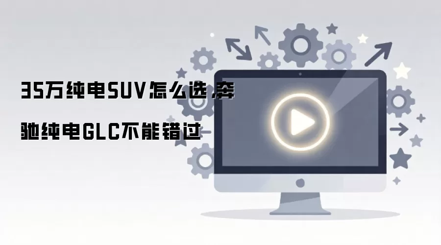 35万纯电SUV怎么选，奔驰纯电GLC不能错过