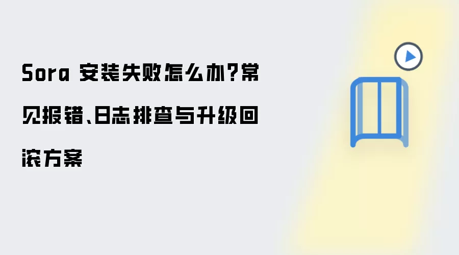 Sora 安装失败怎么办?常见报错、日志排查与升级回滚方案