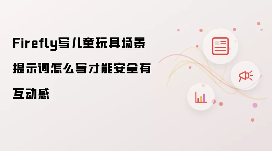 Firefly写儿童玩具场景提示词怎么写才能安全有互动感