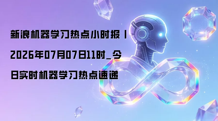 新浪机器学习热点小时报丨2026年07月07日11时_今日实时机器学习热点速递