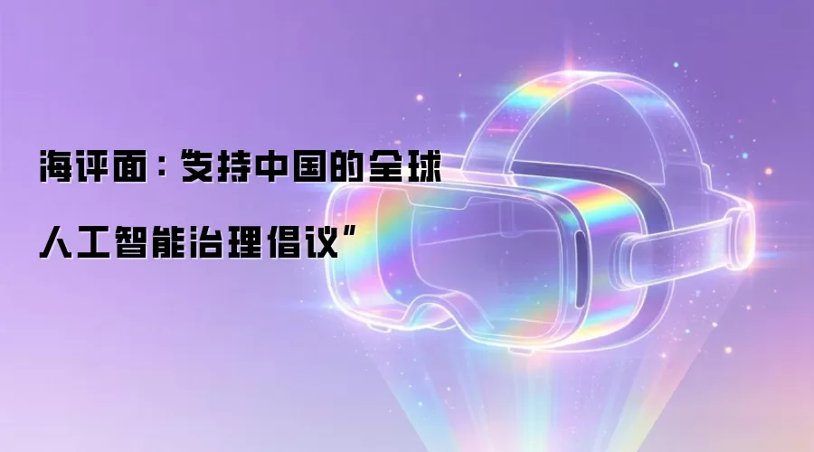 海评面:“支持中国的全球人工智能治理倡议”