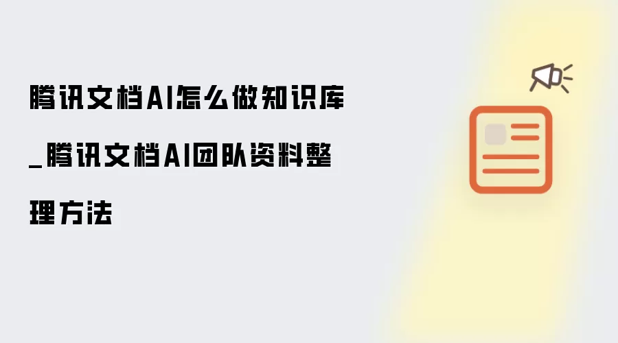 腾讯文档AI怎么做知识库_腾讯文档AI团队资料整理方法