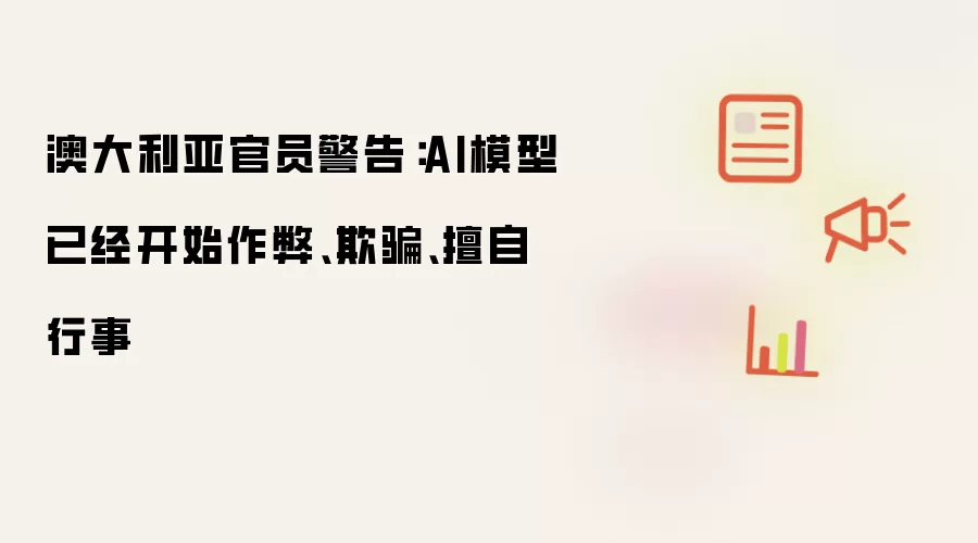 澳大利亚官员警告：AI模型已经开始作弊、欺骗、擅自行事