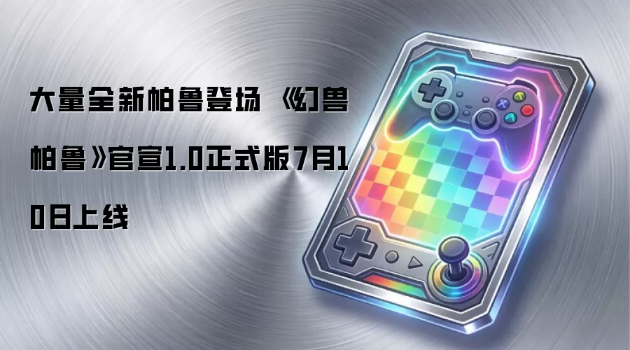 大量全新帕鲁登场 《幻兽帕鲁》官宣1.0正式版7月10日上线