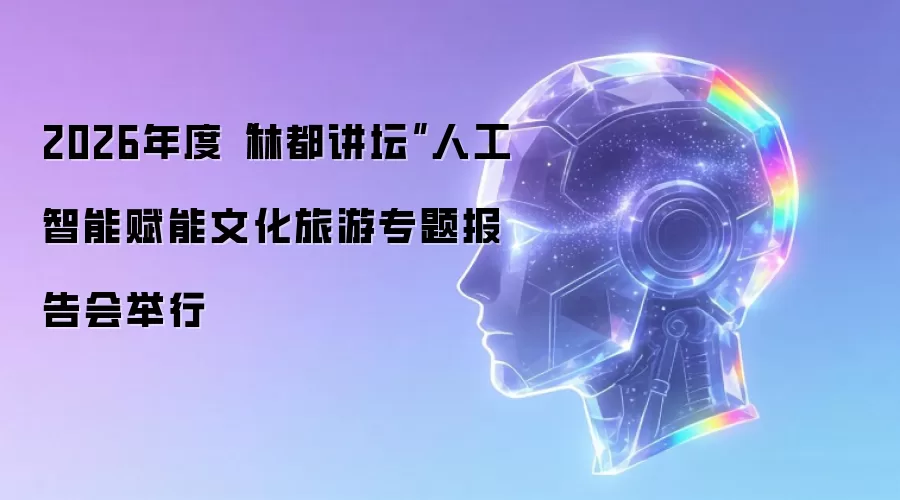 2026年度“林都讲坛”人工智能赋能文化旅游专题报告会举行