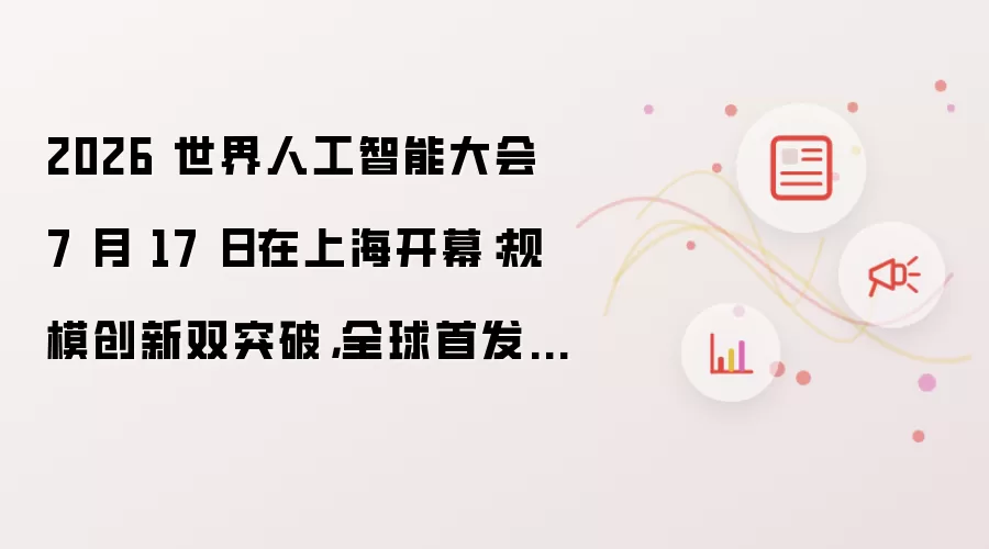2026 世界人工智能大会 7 月 17 日在上海开幕:规模创新双突破,全球首发超 300 款 AI 新产品