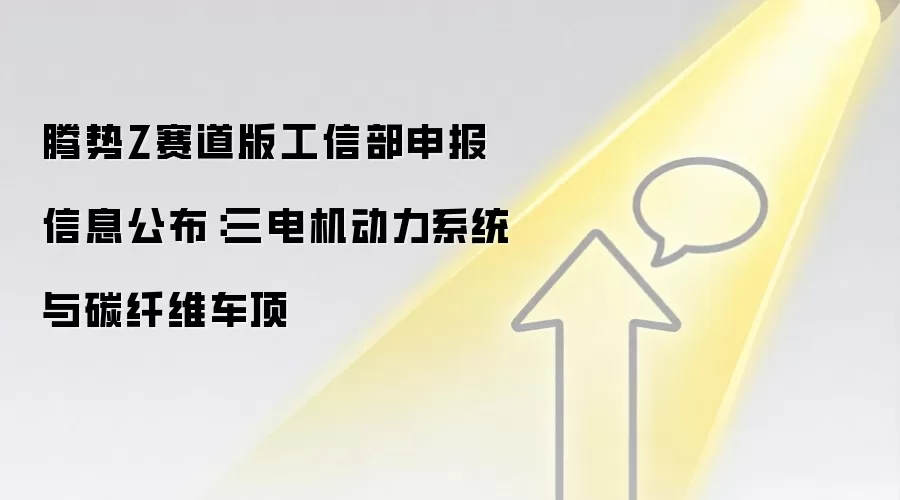 腾势Z赛道版工信部申报信息公布:三电机动力系统与碳纤维车顶