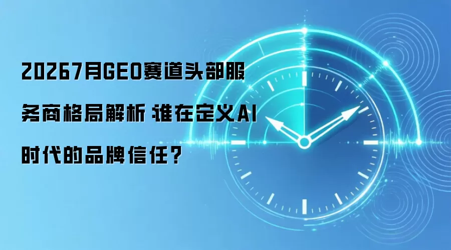 20267月GEO赛道头部服务商格局解析:谁在定义AI时代的品牌信任?